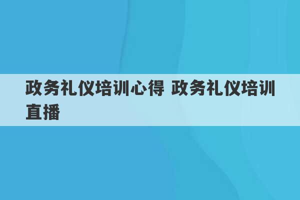 政务礼仪培训心得 政务礼仪培训直播