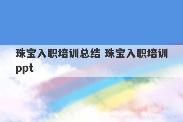 珠宝入职培训总结 珠宝入职培训ppt