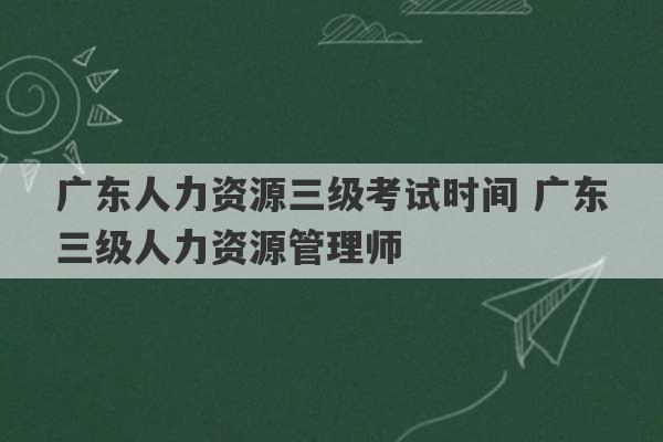 广东人力资源三级考试时间 广东三级人力资源管理师