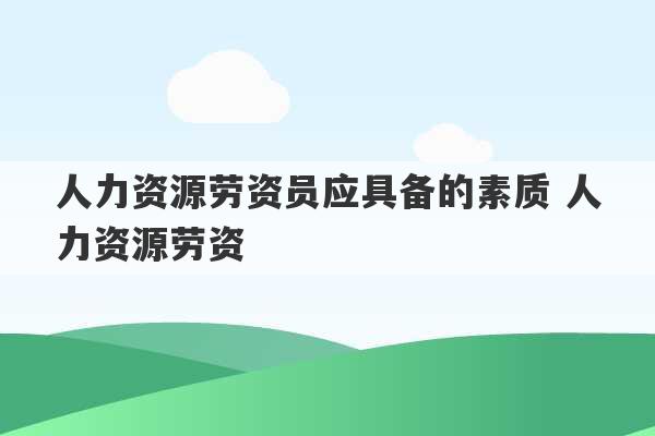 人力资源劳资员应具备的素质 人力资源劳资