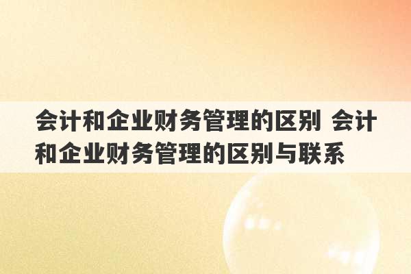 会计和企业财务管理的区别 会计和企业财务管理的区别与联系