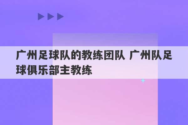 广州足球队的教练团队 广州队足球俱乐部主教练