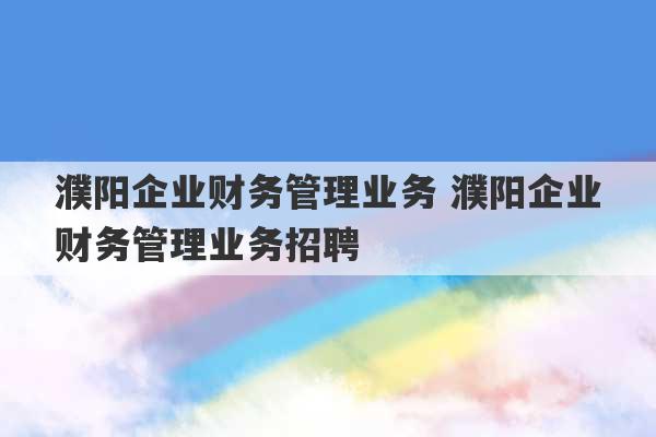 濮阳企业财务管理业务 濮阳企业财务管理业务招聘