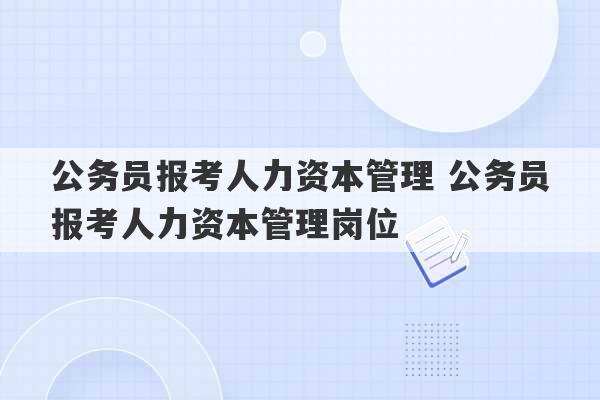 公务员报考人力资本管理 公务员报考人力资本管理岗位