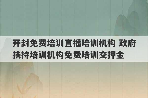 开封免费培训直播培训机构 政府扶持培训机构免费培训交押金