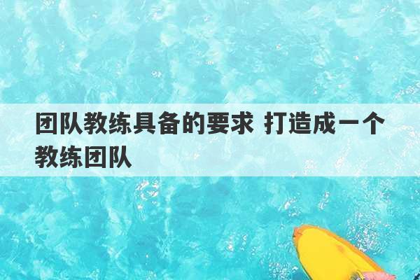 团队教练具备的要求 打造成一个教练团队