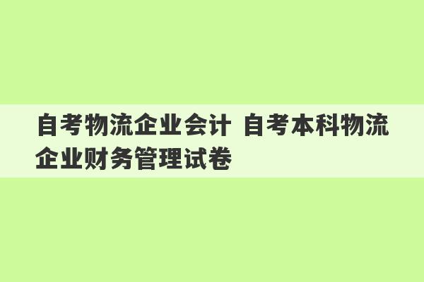 自考物流企业会计 自考本科物流企业财务管理试卷