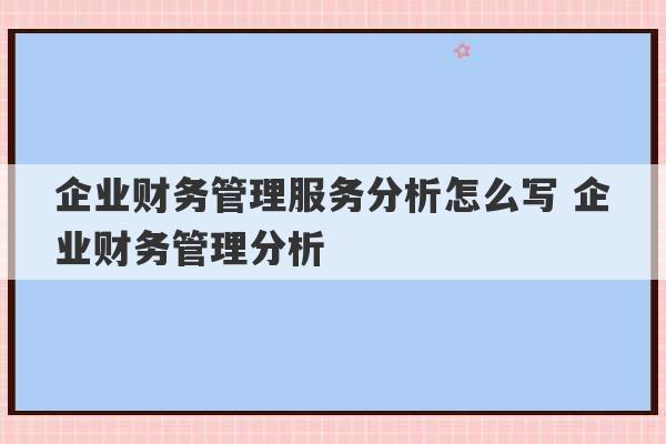 企业财务管理服务分析怎么写 企业财务管理分析