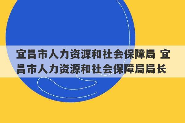 宜昌市人力资源和社会保障局 宜昌市人力资源和社会保障局局长