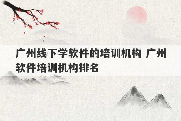 广州线下学软件的培训机构 广州软件培训机构排名