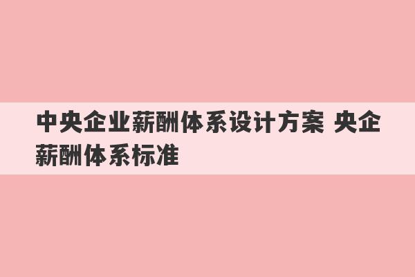 中央企业薪酬体系设计方案 央企薪酬体系标准