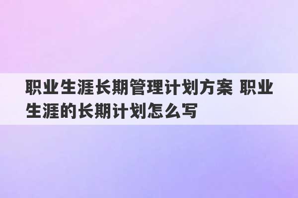 职业生涯长期管理计划方案 职业生涯的长期计划怎么写