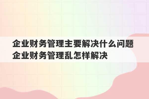 企业财务管理主要解决什么问题 企业财务管理乱怎样解决