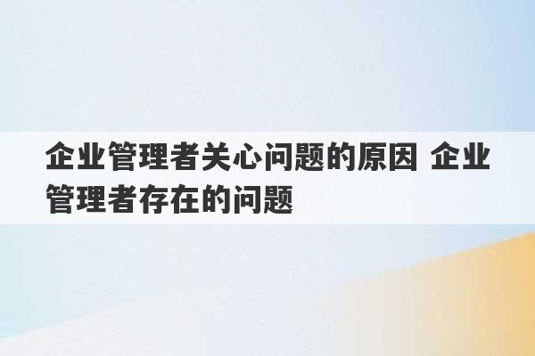 企业管理者关心问题的原因 企业管理者存在的问题