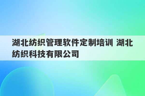 湖北纺织管理软件定制培训 湖北纺织科技有限公司