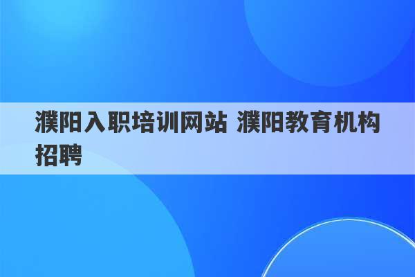 濮阳入职培训网站 濮阳教育机构招聘