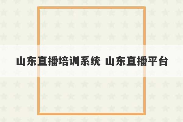 山东直播培训系统 山东直播平台