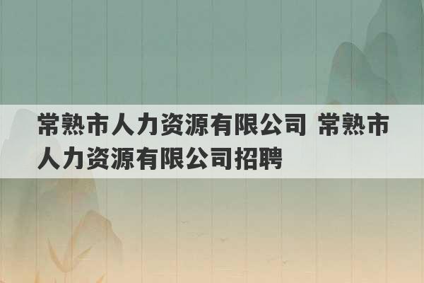 常熟市人力资源有限公司 常熟市人力资源有限公司招聘