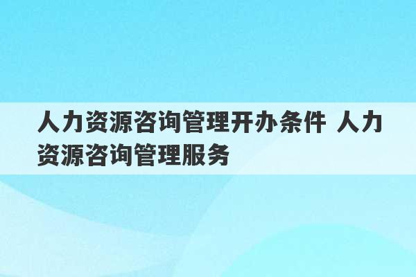 人力资源咨询管理开办条件 人力资源咨询管理服务