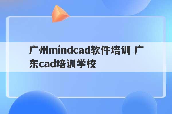 广州mindcad软件培训 广东cad培训学校