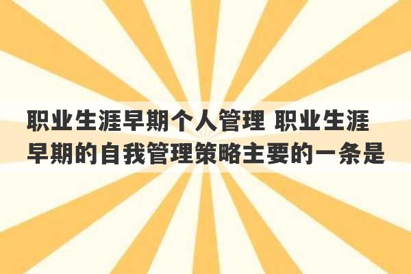 职业生涯早期个人管理 职业生涯早期的自我管理策略主要的一条是