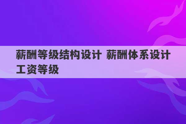 薪酬等级结构设计 薪酬体系设计工资等级