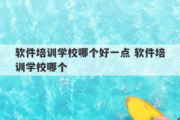 软件培训学校哪个好一点 软件培训学校哪个