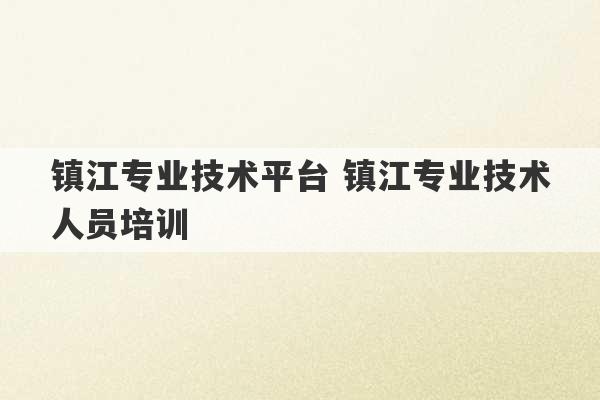 镇江专业技术平台 镇江专业技术人员培训