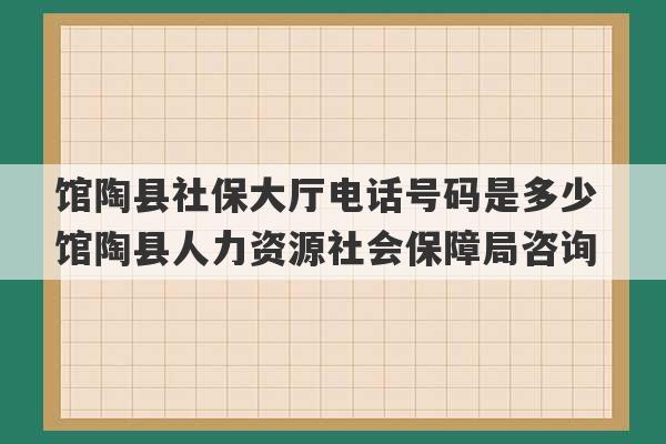 馆陶县社保大厅电话号码是多少 馆陶县人力资源社会保障局咨询