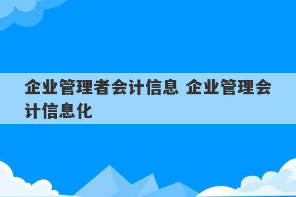 企业管理者会计信息 企业管理会计信息化