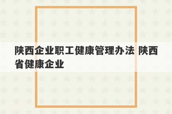 陕西企业职工健康管理办法 陕西省健康企业