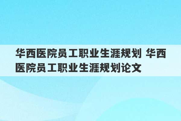 华西医院员工职业生涯规划 华西医院员工职业生涯规划论文