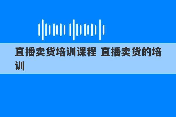 直播卖货培训课程 直播卖货的培训