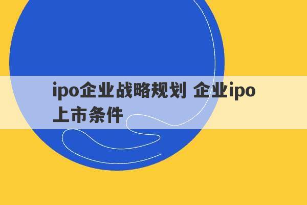 ipo企业战略规划 企业ipo上市条件