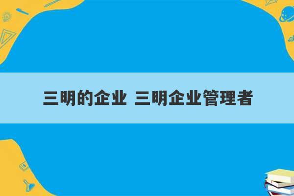 三明的企业 三明企业管理者