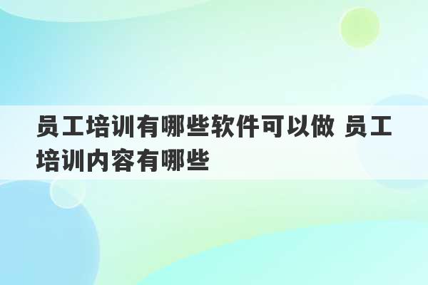 员工培训有哪些软件可以做 员工培训内容有哪些