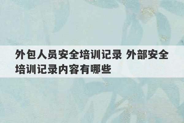 外包人员安全培训记录 外部安全培训记录内容有哪些