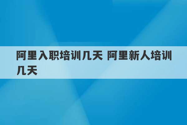 阿里入职培训几天 阿里新人培训几天