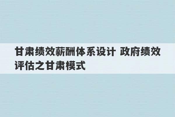 甘肃绩效薪酬体系设计 政府绩效评估之甘肃模式