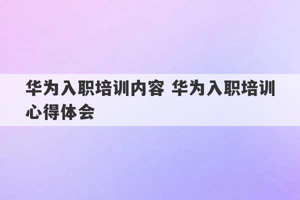 华为入职培训内容 华为入职培训心得体会