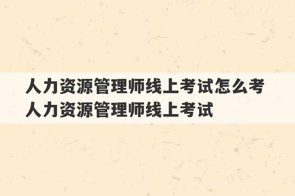 人力资源管理师线上考试怎么考 人力资源管理师线上考试