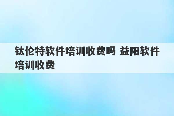 钛伦特软件培训收费吗 益阳软件培训收费