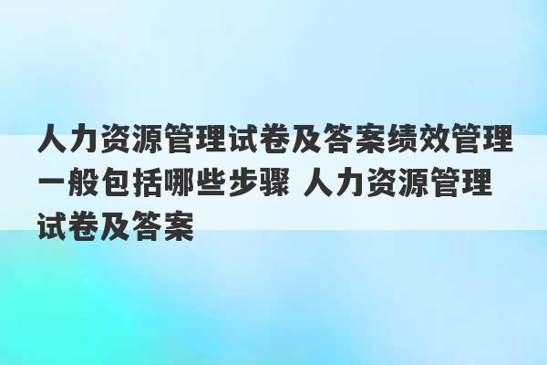 人力资源管理试卷及答案绩效管理一般包括哪些步骤 人力资源管理试卷及答案