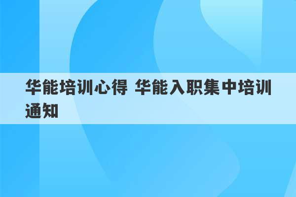 华能培训心得 华能入职集中培训通知