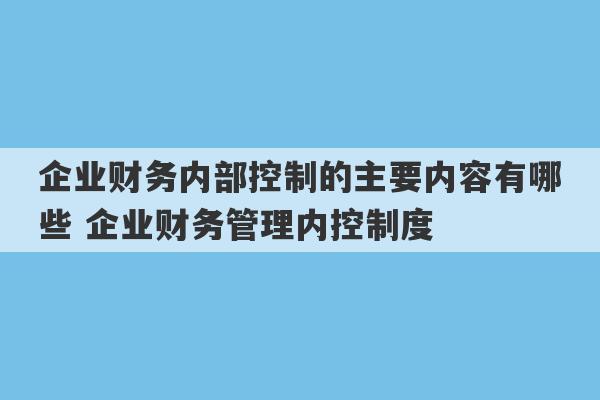 企业财务内部控制的主要内容有哪些 企业财务管理内控制度