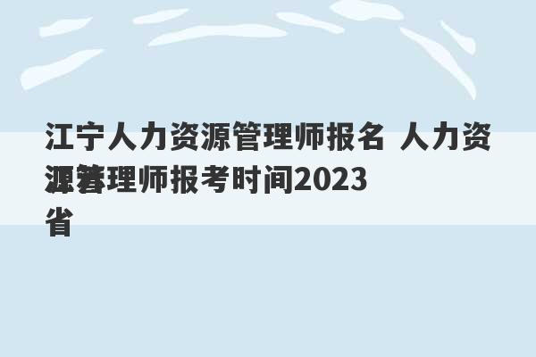 江宁人力资源管理师报名 人力资源管理师报考时间2023
江苏省