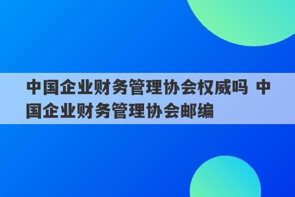 中国企业财务管理协会权威吗 中国企业财务管理协会邮编