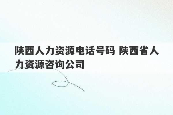 陕西人力资源电话号码 陕西省人力资源咨询公司