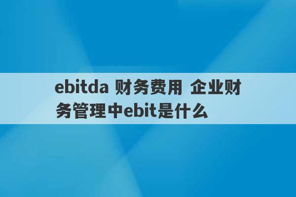 ebitda 财务费用 企业财务管理中ebit是什么