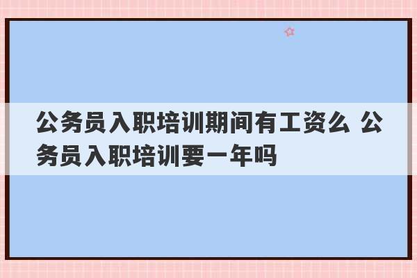 公务员入职培训期间有工资么 公务员入职培训要一年吗